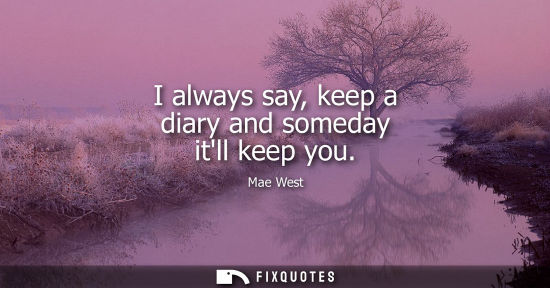 Small: I always say, keep a diary and someday itll keep you