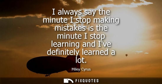 Small: I always say the minute I stop making mistakes is the minute I stop learning and Ive definitely learned