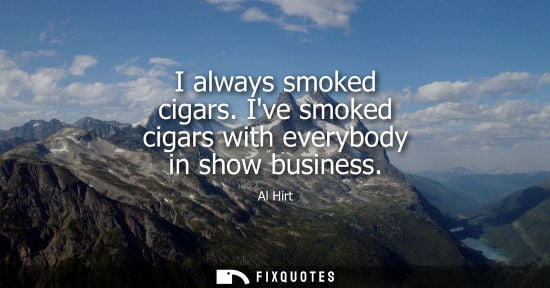 Small: Al Hirt: I always smoked cigars. Ive smoked cigars with everybody in show business