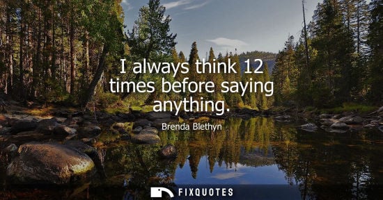 Small: I always think 12 times before saying anything