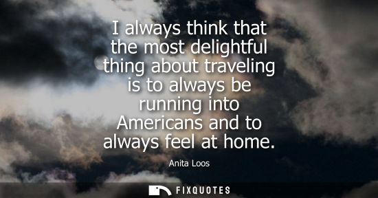 Small: I always think that the most delightful thing about traveling is to always be running into Americans an