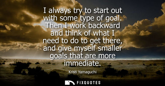 Small: I always try to start out with some type of goal. Then I work backward and think of what I need to do t