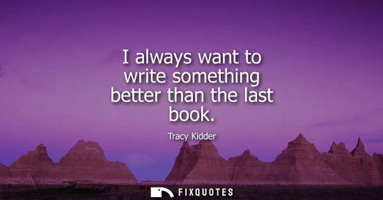 Small: I always want to write something better than the last book