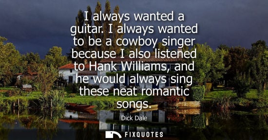 Small: I always wanted a guitar. I always wanted to be a cowboy singer because I also listened to Hank Williams, and 