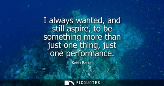 Small: I always wanted, and still aspire, to be something more than just one thing, just one performance