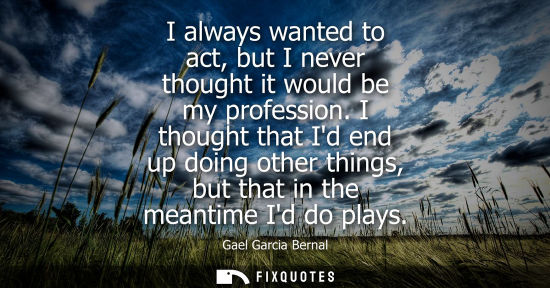 Small: I always wanted to act, but I never thought it would be my profession. I thought that Id end up doing o