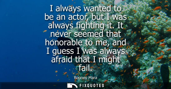 Small: I always wanted to be an actor, but I was always fighting it. It never seemed that honorable to me, and