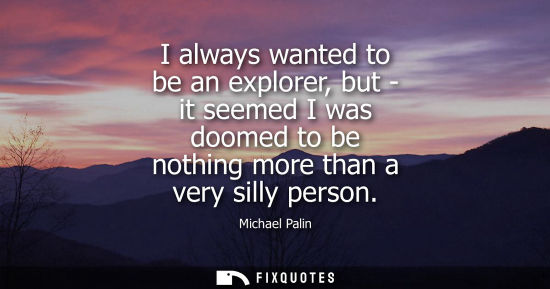 Small: I always wanted to be an explorer, but - it seemed I was doomed to be nothing more than a very silly pe
