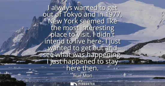 Small: I always wanted to get out of Tokyo and in 1977, New York seemed like the most interesting place to visit.