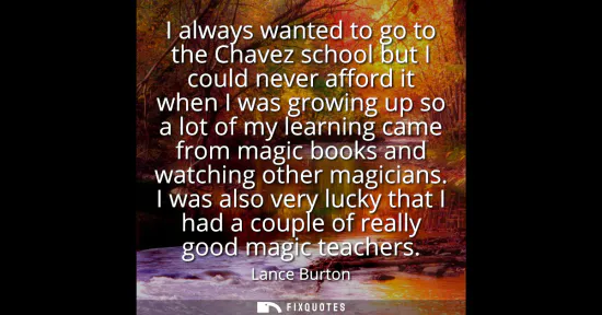 Small: I always wanted to go to the Chavez school but I could never afford it when I was growing up so a lot of my le