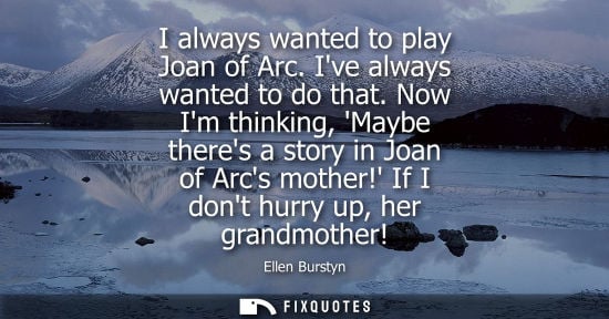 Small: I always wanted to play Joan of Arc. Ive always wanted to do that. Now Im thinking, Maybe theres a stor