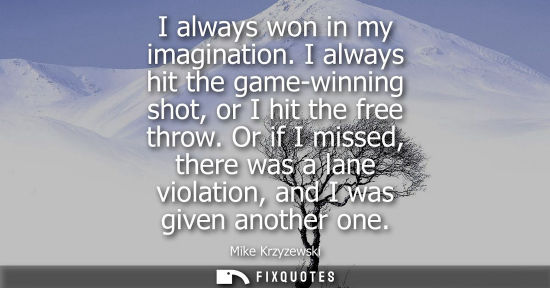 Small: I always won in my imagination. I always hit the game-winning shot, or I hit the free throw. Or if I mi