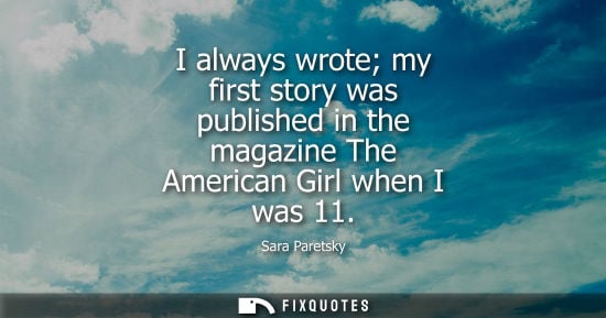 Small: I always wrote my first story was published in the magazine The American Girl when I was 11 - Sara Paretsky