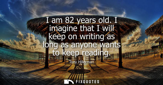Small: I am 82 years old. I imagine that I will keep on writing as long as anyone wants to keep reading