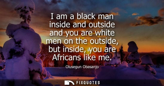 Small: I am a black man inside and outside and you are white men on the outside, but inside, you are Africans 