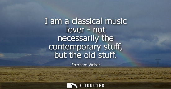 Small: I am a classical music lover - not necessarily the contemporary stuff, but the old stuff