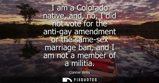 Small: I am a Colorado native, and, no, I did not vote for the anti-gay amendment or the same-sex marriage ban
