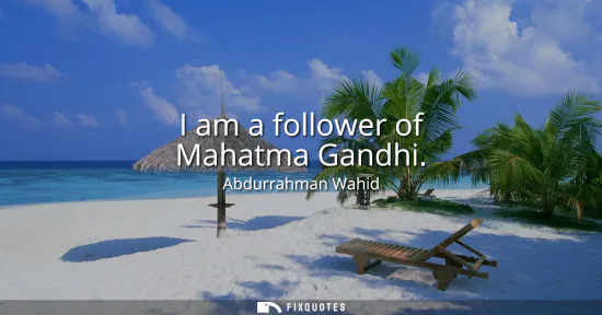 Small: I am a follower of Mahatma Gandhi