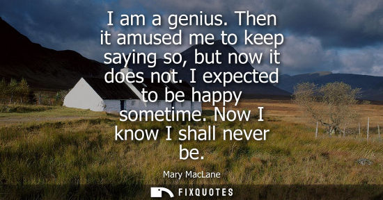 Small: I am a genius. Then it amused me to keep saying so, but now it does not. I expected to be happy sometim