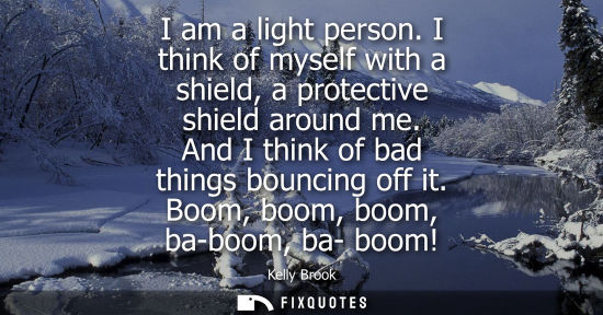 Small: Kelly Brook: I am a light person. I think of myself with a shield, a protective shield around me. And I think 
