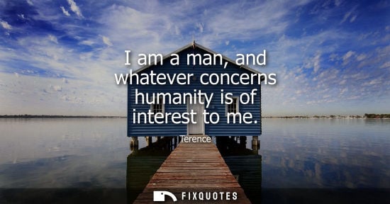 Small: I am a man, and whatever concerns humanity is of interest to me