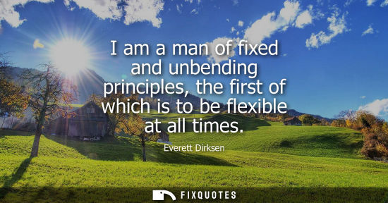 Small: I am a man of fixed and unbending principles, the first of which is to be flexible at all times - Everett Dirk