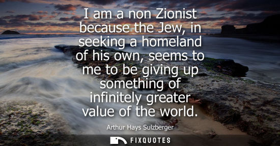 Small: I am a non Zionist because the Jew, in seeking a homeland of his own, seems to me to be giving up somet