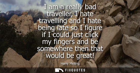 Small: I am a really bad traveller, I hate travelling and I hate being late so I figure if I could just click 