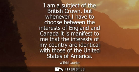 Small: I am a subject of the British Crown, but whenever I have to choose between the interests of England and Canada