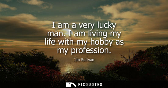 Small: I am a very lucky man. I am living my life with my hobby as my profession
