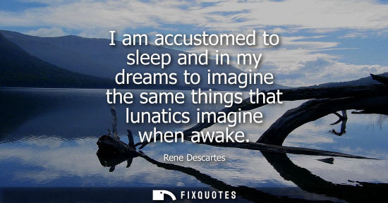 Small: I am accustomed to sleep and in my dreams to imagine the same things that lunatics imagine when awake