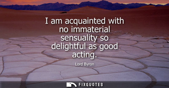 Small: I am acquainted with no immaterial sensuality so delightful as good acting