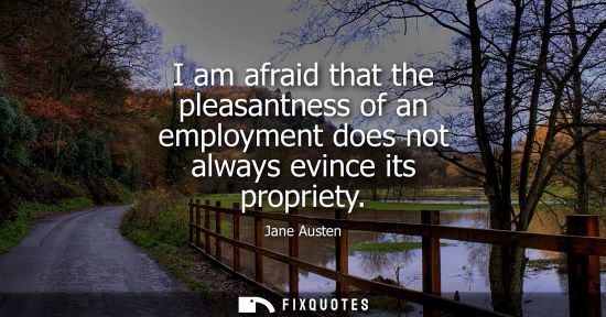 Small: I am afraid that the pleasantness of an employment does not always evince its propriety