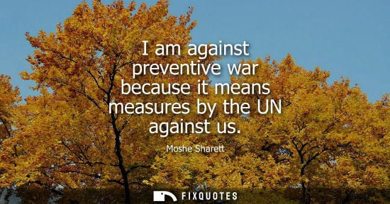 Small: I am against preventive war because it means measures by the UN against us