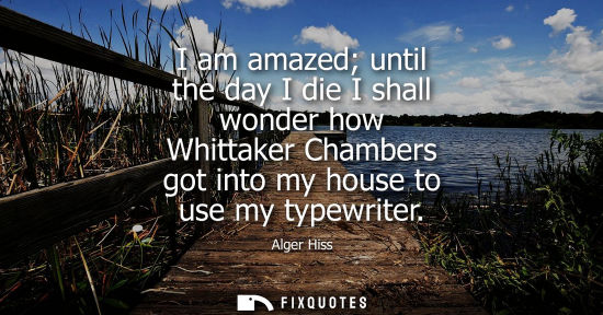 Small: I am amazed until the day I die I shall wonder how Whittaker Chambers got into my house to use my typew