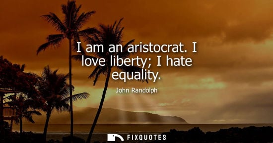 Small: I am an aristocrat. I love liberty I hate equality