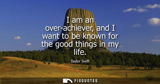 Small: Taylor Swift: I am an over-achiever, and I want to be known for the good things in my life