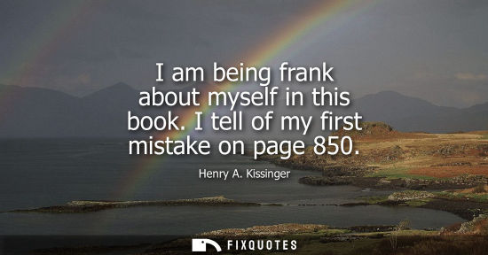 Small: I am being frank about myself in this book. I tell of my first mistake on page 850