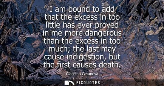 Small: I am bound to add that the excess in too little has ever proved in me more dangerous than the excess in