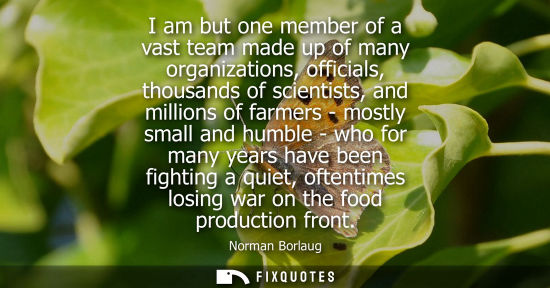 Small: I am but one member of a vast team made up of many organizations, officials, thousands of scientists, a