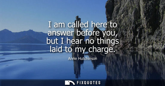 Small: I am called here to answer before you, but I hear no things laid to my charge - Anne Hutchinson