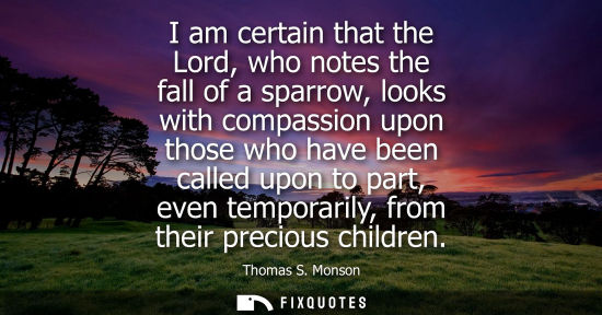 Small: I am certain that the Lord, who notes the fall of a sparrow, looks with compassion upon those who have 