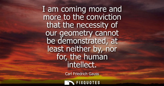 Small: I am coming more and more to the conviction that the necessity of our geometry cannot be demonstrated, 