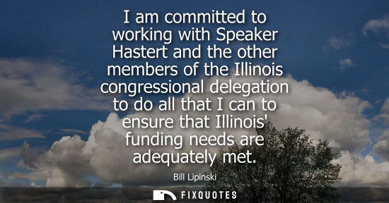 Small: I am committed to working with Speaker Hastert and the other members of the Illinois congressional dele
