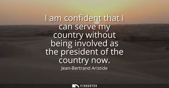 Small: I am confident that I can serve my country without being involved as the president of the country now