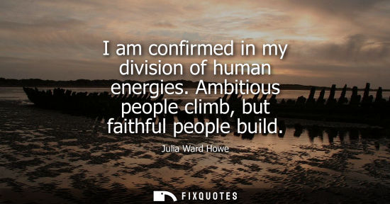 Small: I am confirmed in my division of human energies. Ambitious people climb, but faithful people build