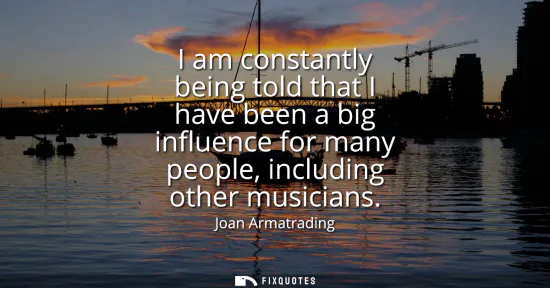 Small: I am constantly being told that I have been a big influence for many people, including other musicians