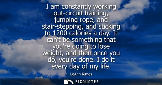 Small: I am constantly working out-circuit training, jumping rope, and stair-stepping, and sticking to 1200 ca
