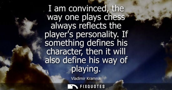 Small: I am convinced, the way one plays chess always reflects the players personality. If something defines h