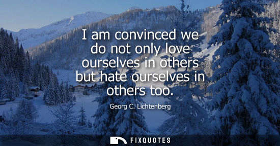 Small: I am convinced we do not only love ourselves in others but hate ourselves in others too